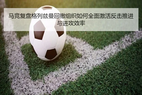 马竞复盘格列兹曼回撤组织如何全面激活反击推进与进攻效率