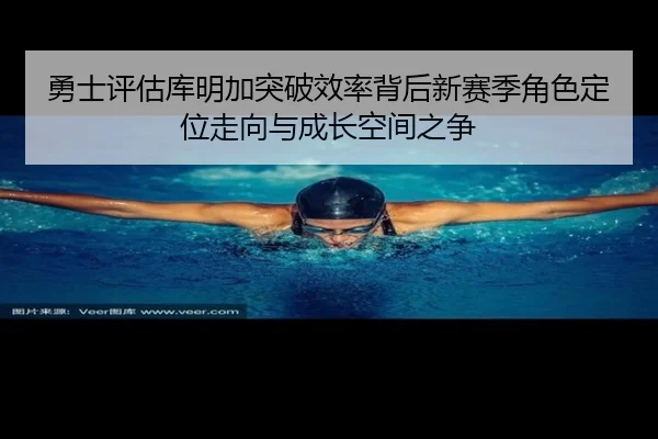 勇士评估库明加突破效率背后新赛季角色定位走向与成长空间之争
