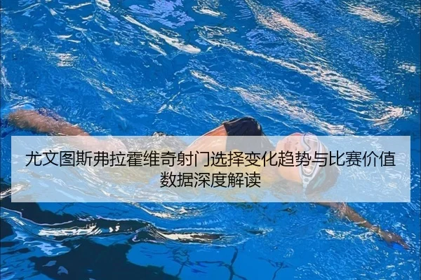 尤文图斯弗拉霍维奇射门选择变化趋势与比赛价值数据深度解读