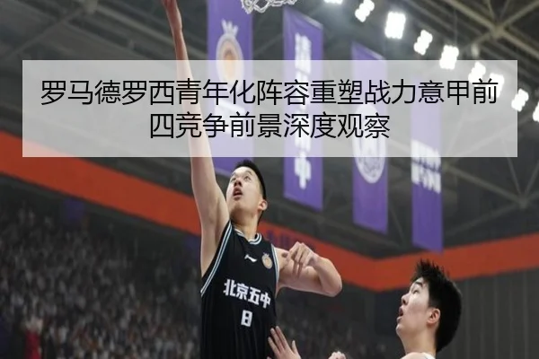 罗马德罗西青年化阵容重塑战力意甲前四竞争前景深度观察